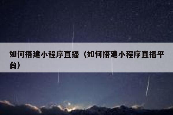 如何搭建小程序直播（如何搭建小程序直播平台） 第1张