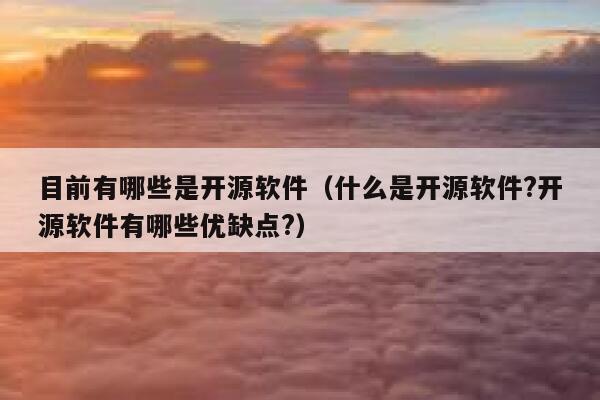 目前有哪些是开源软件（什么是开源软件?开源软件有哪些优缺点?） 第1张