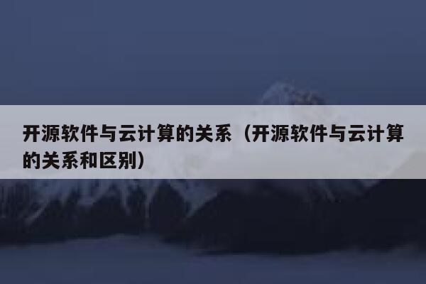 开源软件与云计算的关系（开源软件与云计算的关系和区别） 第1张