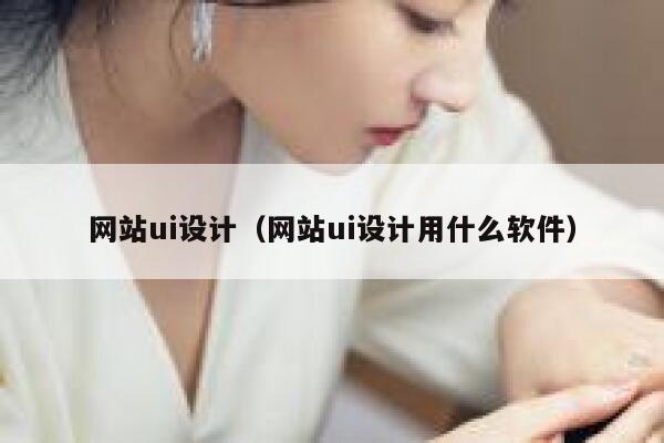 网站ui设计（网站ui设计用什么软件） 第1张
