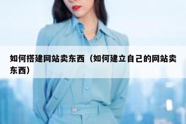 如何搭建网站卖东西（如何建立自己的网站卖东西） 第1张