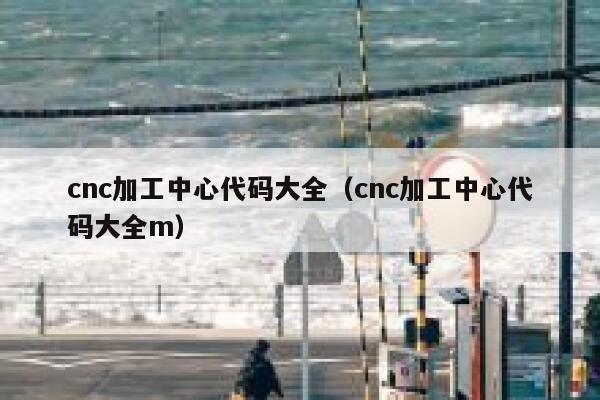 cnc加工中心代码大全（cnc加工中心代码大全m） 第1张