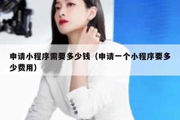申请小程序需要多少钱（申请一个小程序要多少费用） 第1张