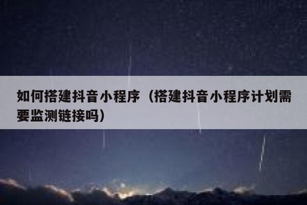 如何搭建抖音小程序（搭建抖音小程序计划需要监测链接吗） 第1张