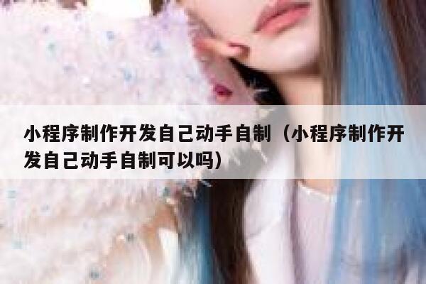 小程序制作开发自己动手自制（小程序制作开发自己动手自制可以吗） 第1张