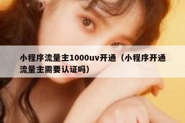 小程序流量主1000uv开通（小程序开通流量主需要认证吗） 第1张