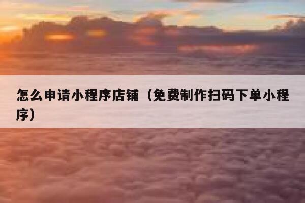 怎么申请小程序店铺（免费制作扫码下单小程序） 第1张