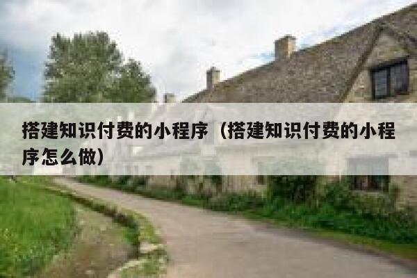 搭建知识付费的小程序（搭建知识付费的小程序怎么做） 第1张