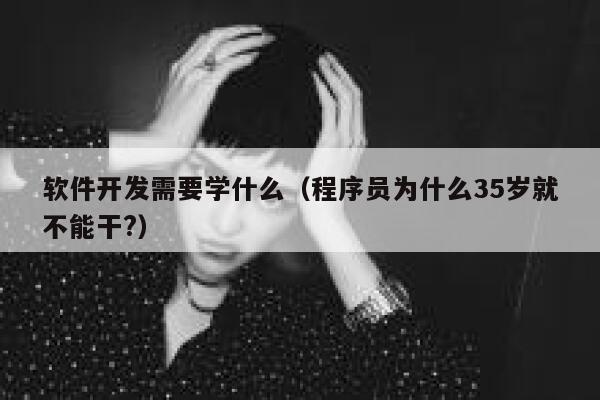 软件开发需要学什么（程序员为什么35岁就不能干?） 第1张
