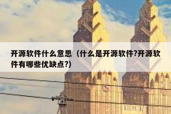 开源软件什么意思（什么是开源软件?开源软件有哪些优缺点?） 第1张