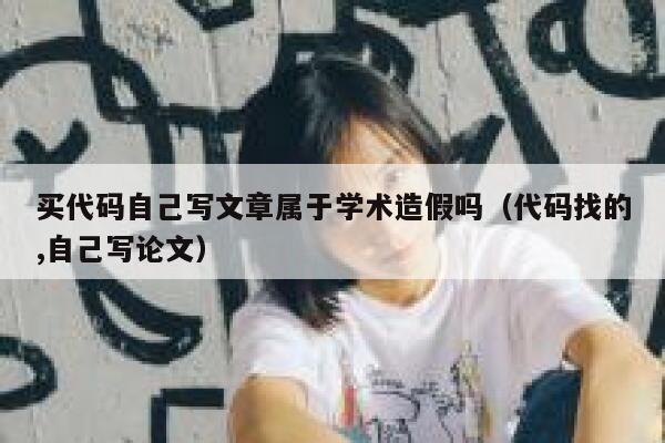 买代码自己写文章属于学术造假吗（代码找的,自己写论文） 第1张