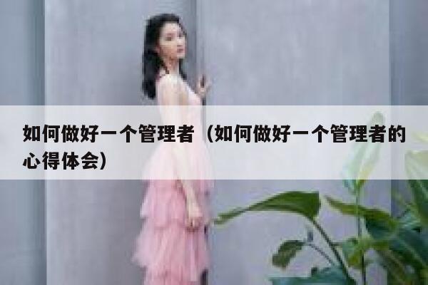 如何做好一个管理者（如何做好一个管理者的心得体会） 第1张