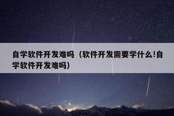 自学软件开发难吗（软件开发需要学什么!自学软件开发难吗） 第1张