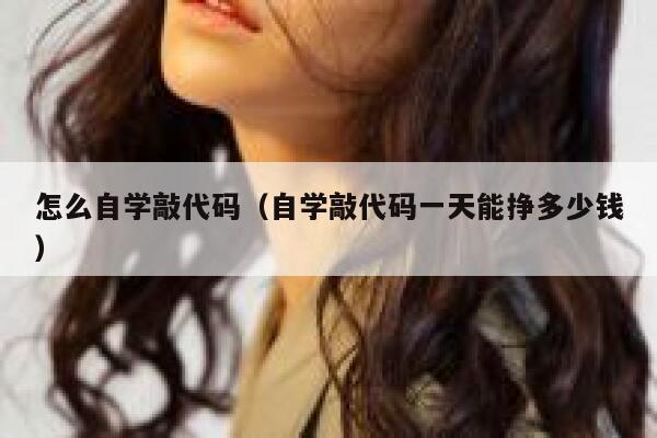 怎么自学敲代码（自学敲代码一天能挣多少钱） 第1张