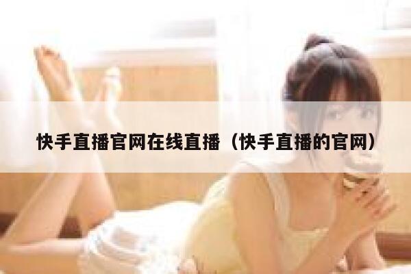 快手直播官网在线直播（快手直播的官网） 第1张