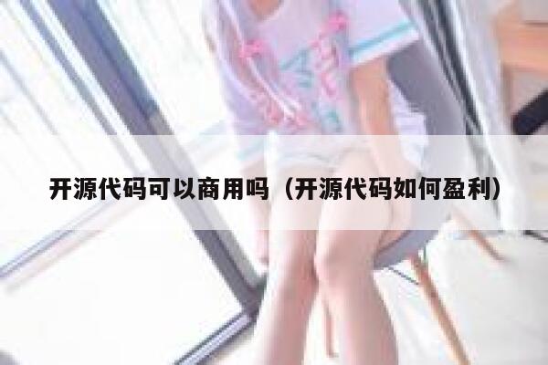 开源代码可以商用吗（开源代码如何盈利） 第1张