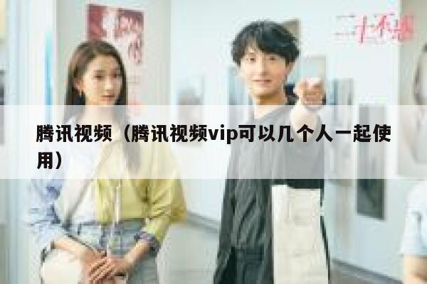 腾讯视频（腾讯视频vip可以几个人一起使用） 第1张