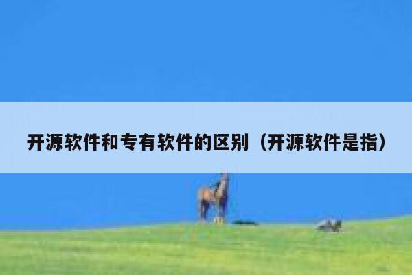 开源软件和专有软件的区别（开源软件是指） 第1张