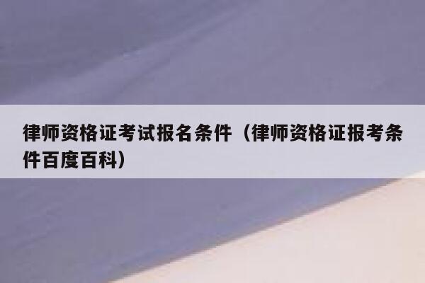 律师资格证考试报名条件（律师资格证报考条件百度百科） 第1张