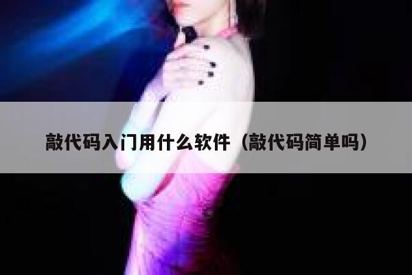 敲代码入门用什么软件（敲代码简单吗） 第1张