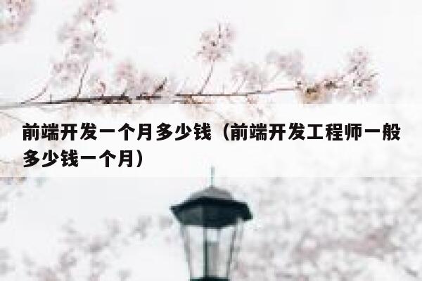前端开发一个月多少钱（前端开发工程师一般多少钱一个月） 第1张