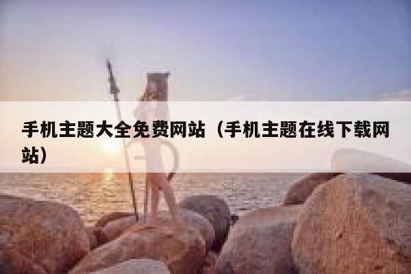 手机主题大全免费网站（手机主题在线下载网站） 第1张