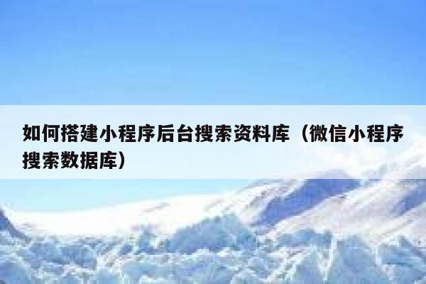 如何搭建小程序后台搜索资料库（微信小程序搜索数据库） 第1张