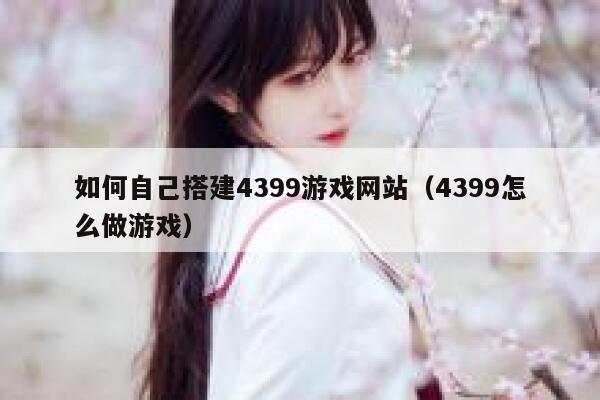 如何自己搭建4399游戏网站（4399怎么做游戏） 第1张