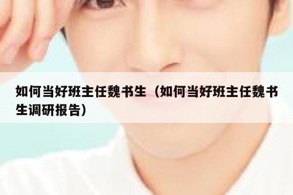如何当好班主任魏书生（如何当好班主任魏书生调研报告） 第1张