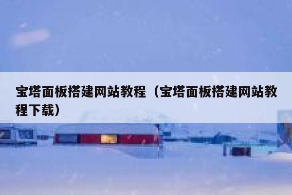 宝塔面板搭建网站教程（宝塔面板搭建网站教程下载） 第1张