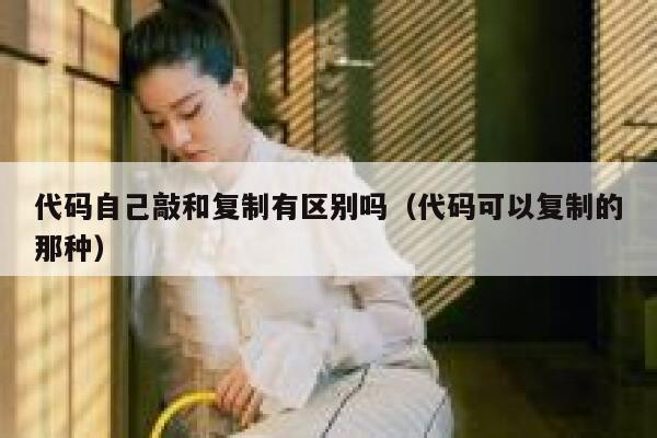 代码自己敲和复制有区别吗（代码可以复制的那种） 第1张