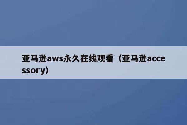 亚马逊aws永久在线观看（亚马逊accessory） 第1张