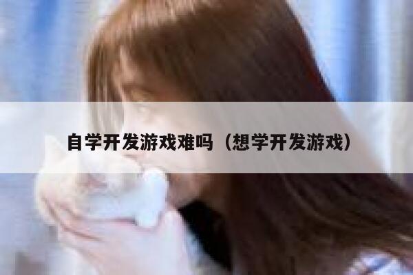 自学开发游戏难吗（想学开发游戏） 第1张