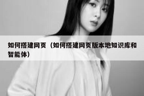 如何搭建网页（如何搭建网页版本地知识库和智能体） 第1张