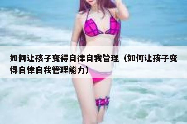 如何让孩子变得自律自我管理（如何让孩子变得自律自我管理能力） 第1张