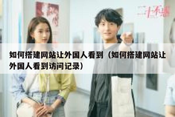 如何搭建网站让外国人看到（如何搭建网站让外国人看到访问记录） 第1张