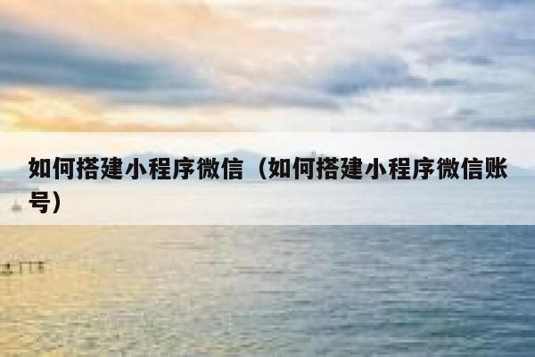如何搭建小程序微信（如何搭建小程序微信账号） 第1张