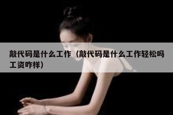 敲代码是什么工作（敲代码是什么工作轻松吗工资咋样） 第1张