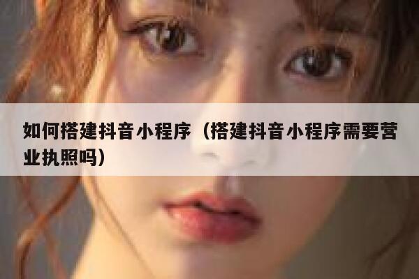 如何搭建抖音小程序（搭建抖音小程序需要营业执照吗） 第1张