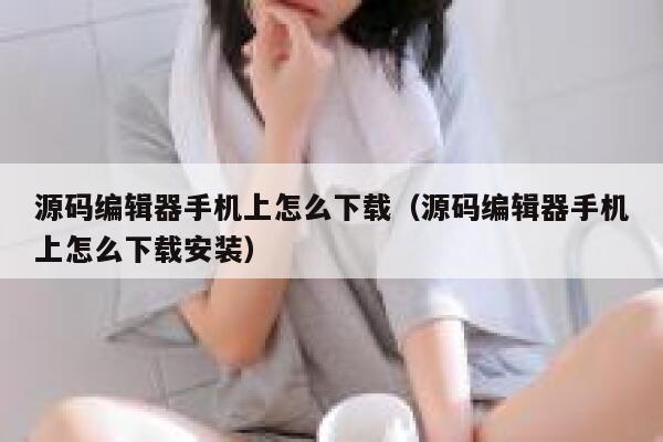 源码编辑器手机上怎么下载（源码编辑器手机上怎么下载安装） 第1张