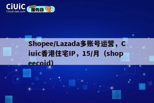 Shopee/Lazada多账号运营，Ciuic香港住宅IP，15/月（shopeecoid） 第1张