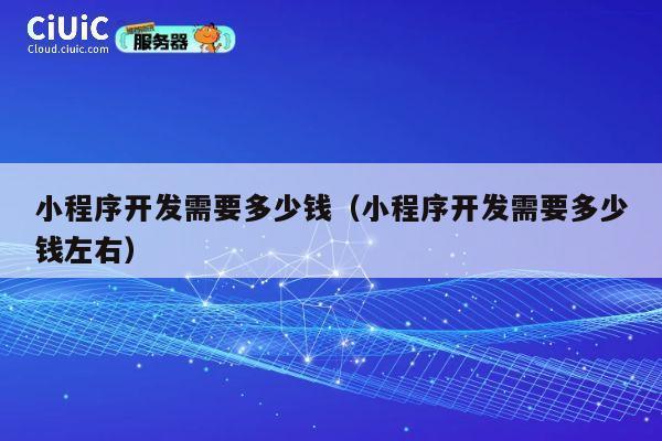小程序开发需要多少钱（小程序开发需要多少钱左右） 第1张