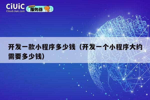 开发一款小程序多少钱（开发一个小程序大约需要多少钱） 第1张