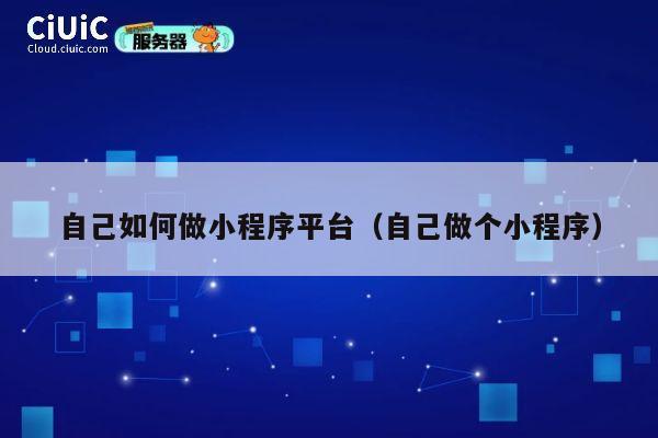 自己如何做小程序平台（自己做个小程序） 第1张
