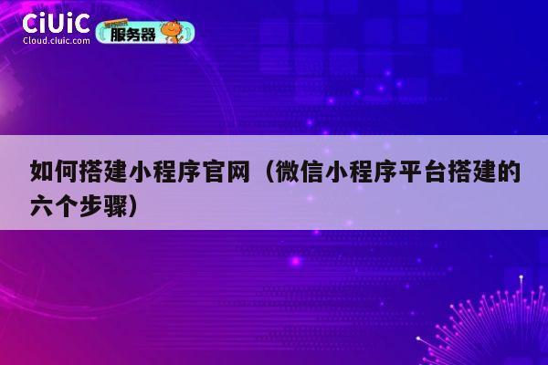 如何搭建小程序官网（微信小程序平台搭建的六个步骤） 第1张