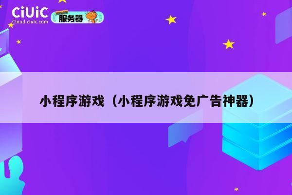 小程序游戏（小程序游戏免广告神器） 第1张