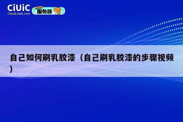 自己如何刷乳胶漆（自己刷乳胶漆的步骤视频） 第1张
