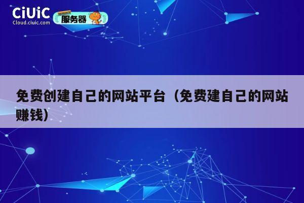 免费创建自己的网站平台（免费建自己的网站赚钱） 第1张