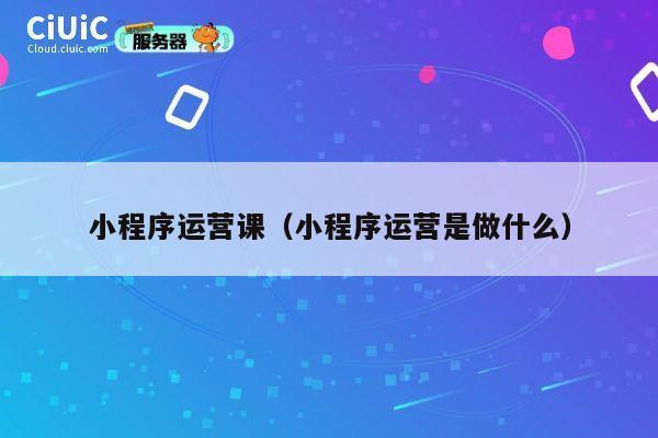 小程序运营课（小程序运营是做什么） 第1张