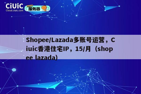 Shopee/Lazada多账号运营，Ciuic香港住宅IP，15/月（shopee lazada） 第1张